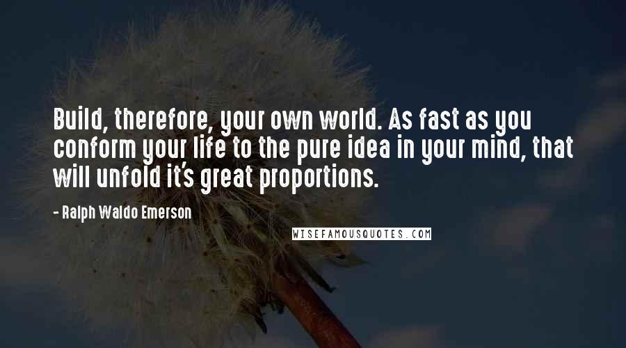 Ralph Waldo Emerson Quotes: Build, therefore, your own world. As fast as you conform your life to the pure idea in your mind, that will unfold it's great proportions.