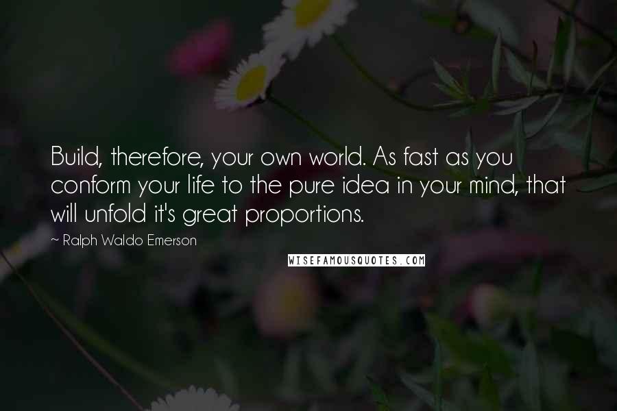 Ralph Waldo Emerson Quotes: Build, therefore, your own world. As fast as you conform your life to the pure idea in your mind, that will unfold it's great proportions.