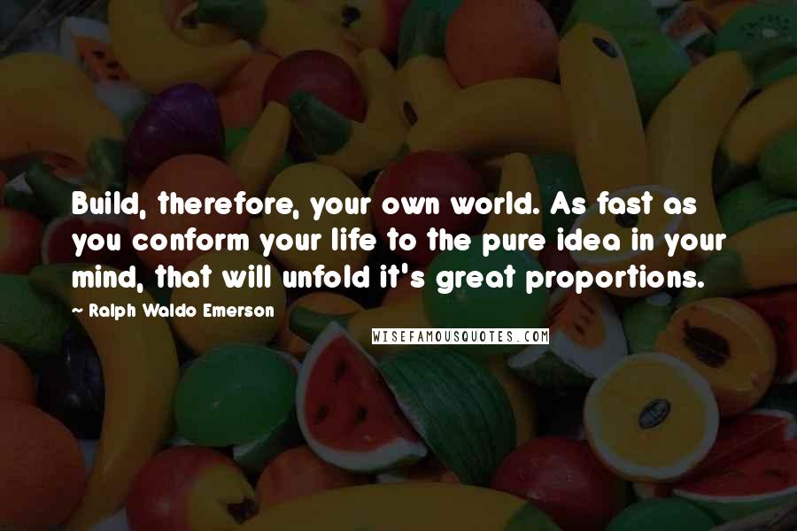 Ralph Waldo Emerson Quotes: Build, therefore, your own world. As fast as you conform your life to the pure idea in your mind, that will unfold it's great proportions.