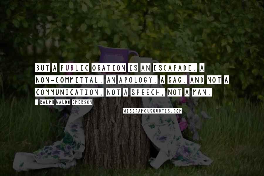 Ralph Waldo Emerson Quotes: But a public oration is an escapade, a non-committal, an apology, a gag, and not a communication, not a speech, not a man.