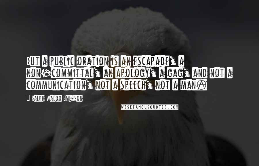 Ralph Waldo Emerson Quotes: But a public oration is an escapade, a non-committal, an apology, a gag, and not a communication, not a speech, not a man.