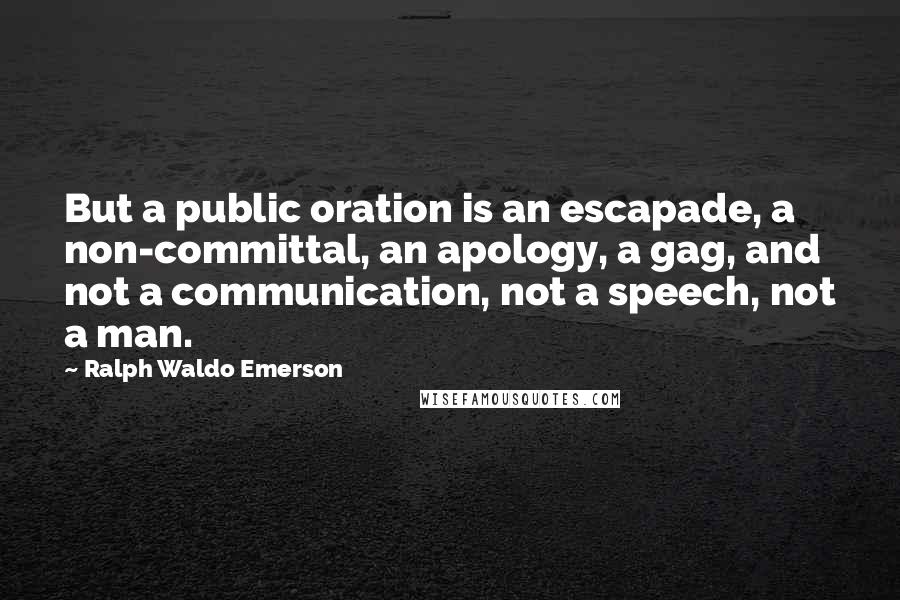 Ralph Waldo Emerson Quotes: But a public oration is an escapade, a non-committal, an apology, a gag, and not a communication, not a speech, not a man.