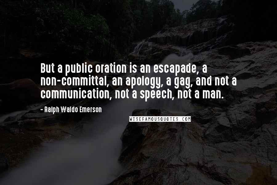 Ralph Waldo Emerson Quotes: But a public oration is an escapade, a non-committal, an apology, a gag, and not a communication, not a speech, not a man.