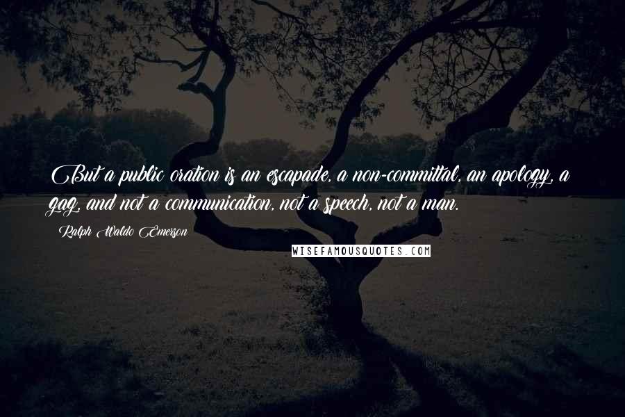 Ralph Waldo Emerson Quotes: But a public oration is an escapade, a non-committal, an apology, a gag, and not a communication, not a speech, not a man.