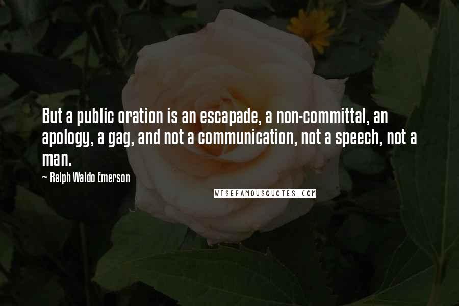 Ralph Waldo Emerson Quotes: But a public oration is an escapade, a non-committal, an apology, a gag, and not a communication, not a speech, not a man.