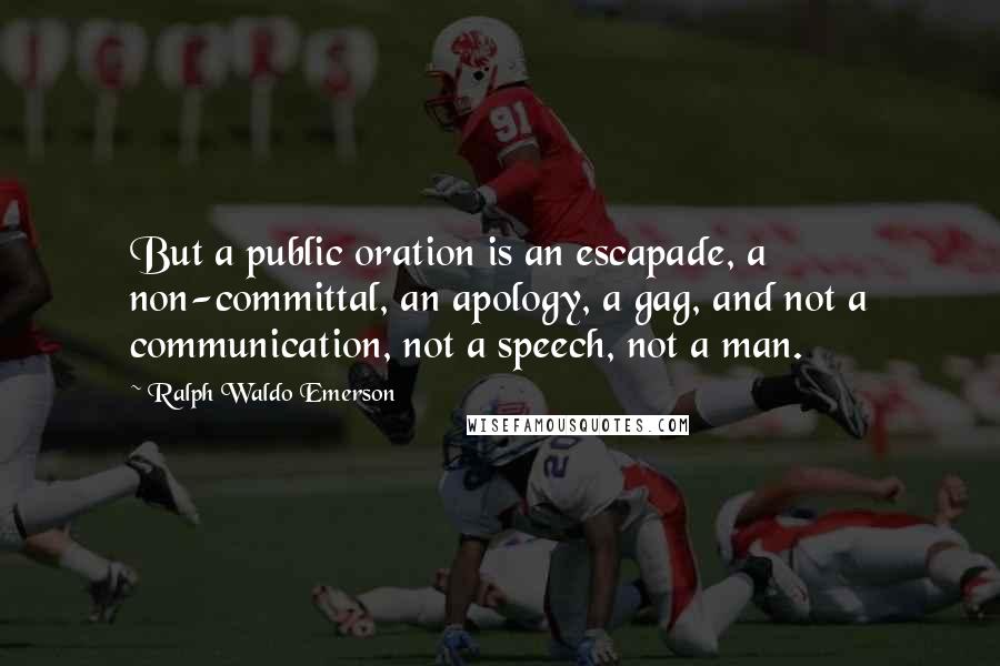 Ralph Waldo Emerson Quotes: But a public oration is an escapade, a non-committal, an apology, a gag, and not a communication, not a speech, not a man.