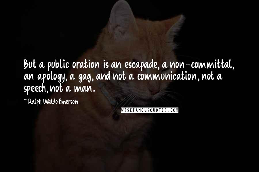 Ralph Waldo Emerson Quotes: But a public oration is an escapade, a non-committal, an apology, a gag, and not a communication, not a speech, not a man.