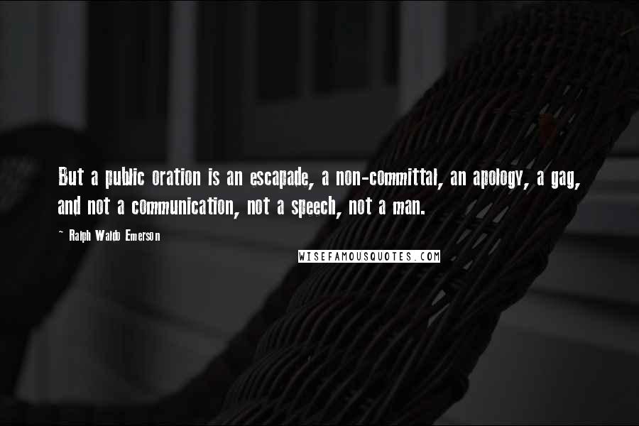 Ralph Waldo Emerson Quotes: But a public oration is an escapade, a non-committal, an apology, a gag, and not a communication, not a speech, not a man.