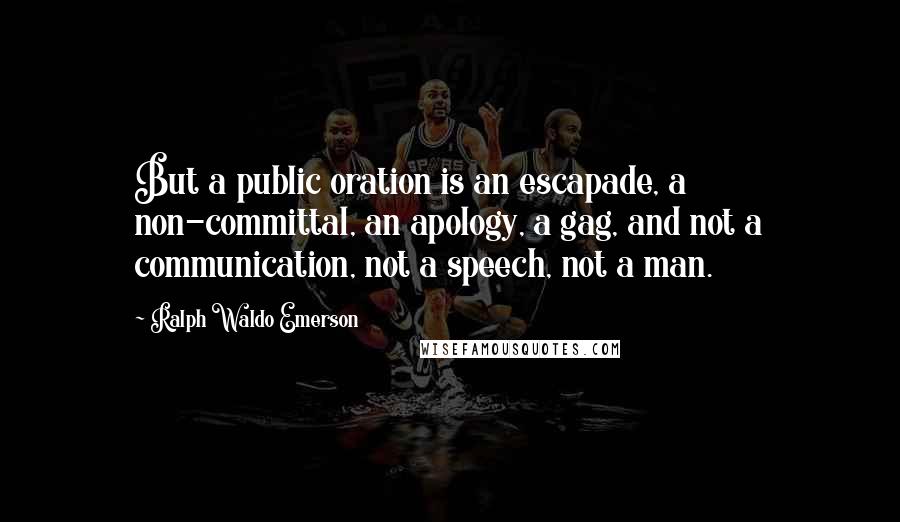 Ralph Waldo Emerson Quotes: But a public oration is an escapade, a non-committal, an apology, a gag, and not a communication, not a speech, not a man.