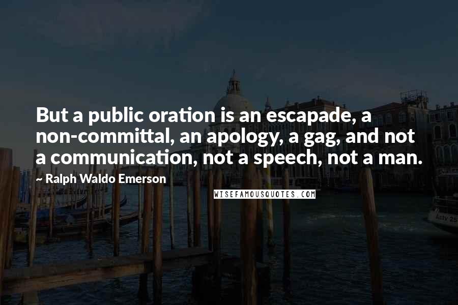 Ralph Waldo Emerson Quotes: But a public oration is an escapade, a non-committal, an apology, a gag, and not a communication, not a speech, not a man.