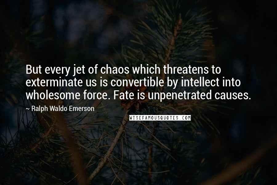 Ralph Waldo Emerson Quotes: But every jet of chaos which threatens to exterminate us is convertible by intellect into wholesome force. Fate is unpenetrated causes.