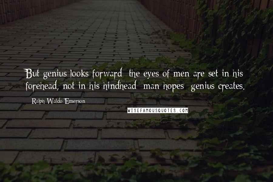 Ralph Waldo Emerson Quotes: But genius looks forward: the eyes of men are set in his forehead, not in his hindhead: man hopes: genius creates.