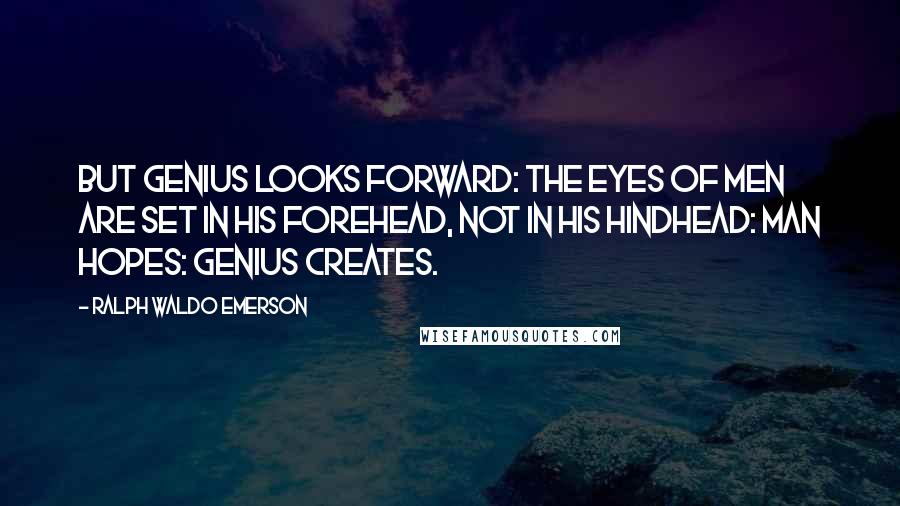 Ralph Waldo Emerson Quotes: But genius looks forward: the eyes of men are set in his forehead, not in his hindhead: man hopes: genius creates.