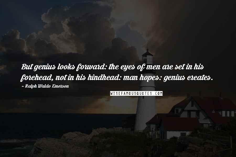 Ralph Waldo Emerson Quotes: But genius looks forward: the eyes of men are set in his forehead, not in his hindhead: man hopes: genius creates.
