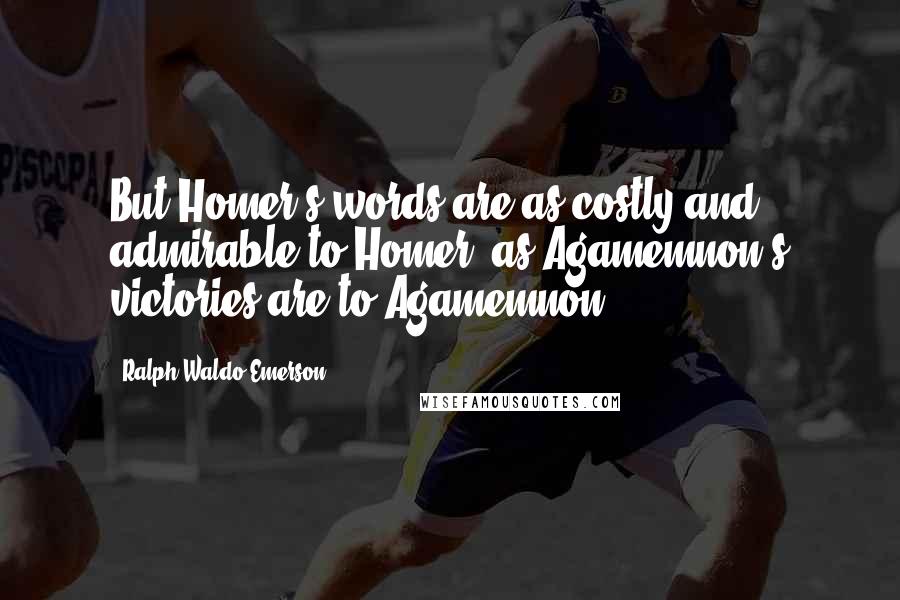 Ralph Waldo Emerson Quotes: But Homer's words are as costly and admirable to Homer, as Agamemnon's victories are to Agamemnon