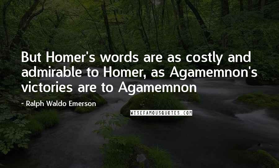 Ralph Waldo Emerson Quotes: But Homer's words are as costly and admirable to Homer, as Agamemnon's victories are to Agamemnon