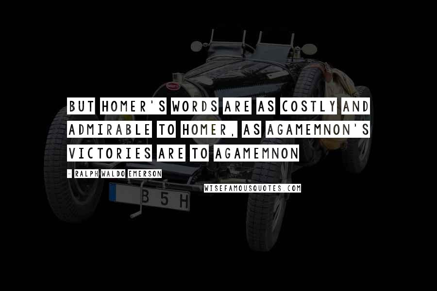 Ralph Waldo Emerson Quotes: But Homer's words are as costly and admirable to Homer, as Agamemnon's victories are to Agamemnon
