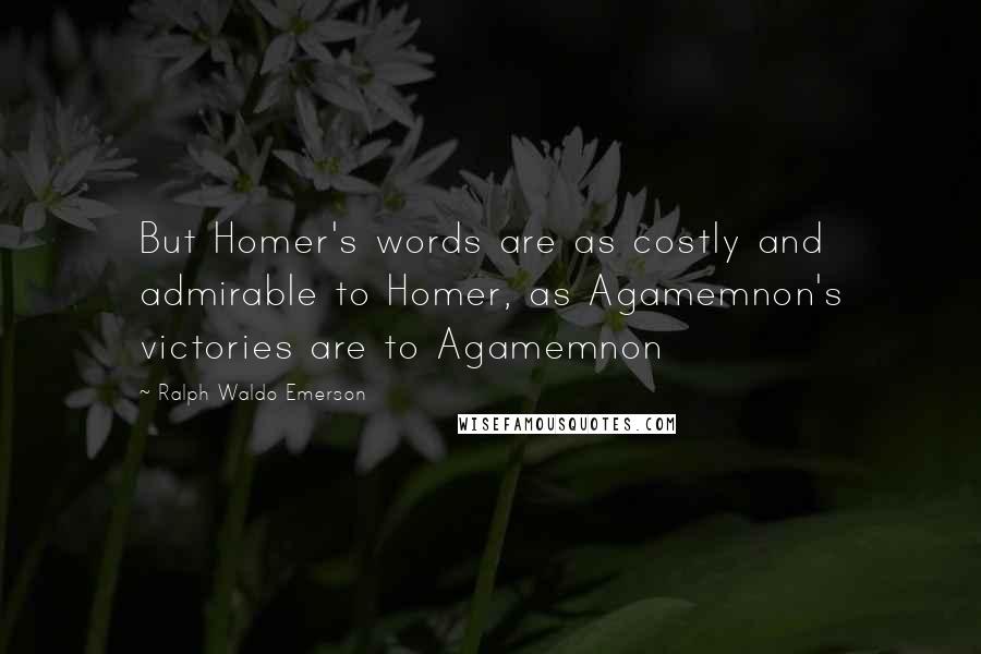 Ralph Waldo Emerson Quotes: But Homer's words are as costly and admirable to Homer, as Agamemnon's victories are to Agamemnon