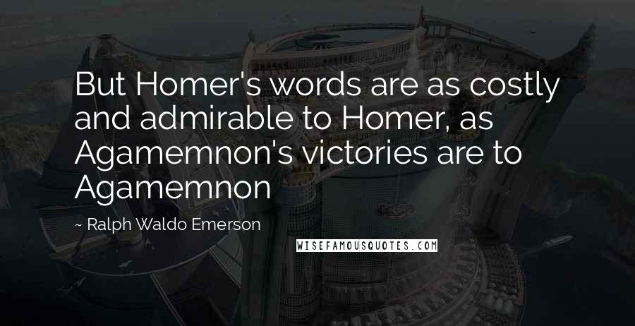 Ralph Waldo Emerson Quotes: But Homer's words are as costly and admirable to Homer, as Agamemnon's victories are to Agamemnon