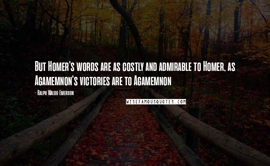 Ralph Waldo Emerson Quotes: But Homer's words are as costly and admirable to Homer, as Agamemnon's victories are to Agamemnon