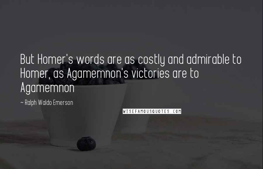 Ralph Waldo Emerson Quotes: But Homer's words are as costly and admirable to Homer, as Agamemnon's victories are to Agamemnon