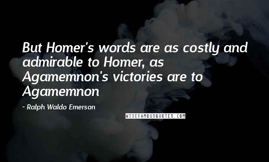 Ralph Waldo Emerson Quotes: But Homer's words are as costly and admirable to Homer, as Agamemnon's victories are to Agamemnon