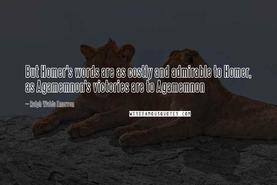 Ralph Waldo Emerson Quotes: But Homer's words are as costly and admirable to Homer, as Agamemnon's victories are to Agamemnon