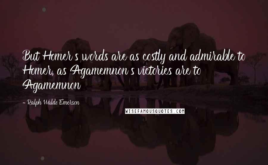 Ralph Waldo Emerson Quotes: But Homer's words are as costly and admirable to Homer, as Agamemnon's victories are to Agamemnon