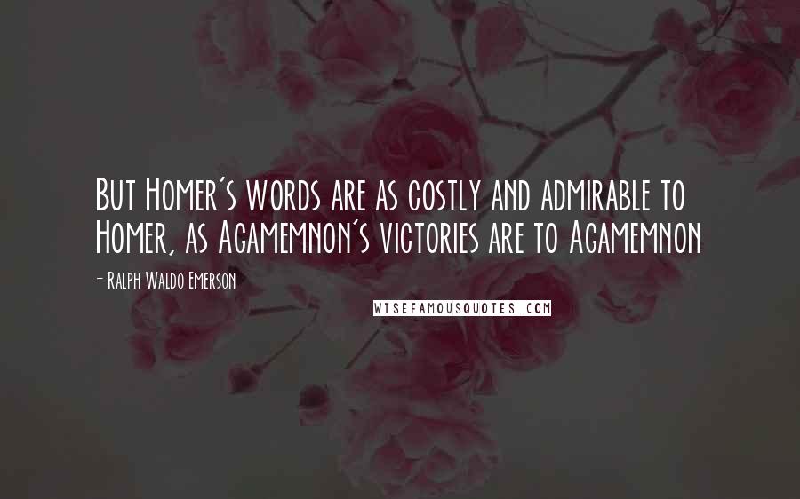 Ralph Waldo Emerson Quotes: But Homer's words are as costly and admirable to Homer, as Agamemnon's victories are to Agamemnon