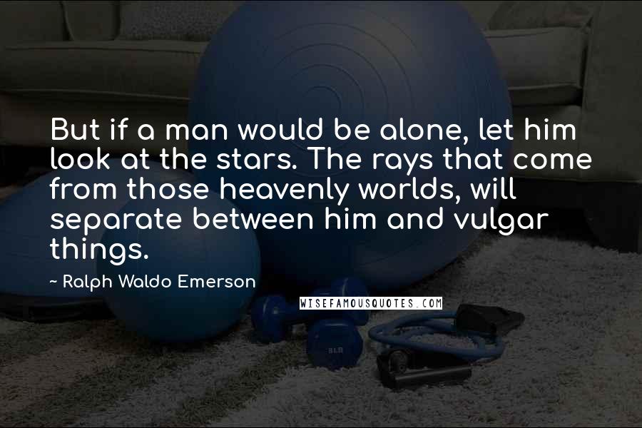 Ralph Waldo Emerson Quotes: But if a man would be alone, let him look at the stars. The rays that come from those heavenly worlds, will separate between him and vulgar things.