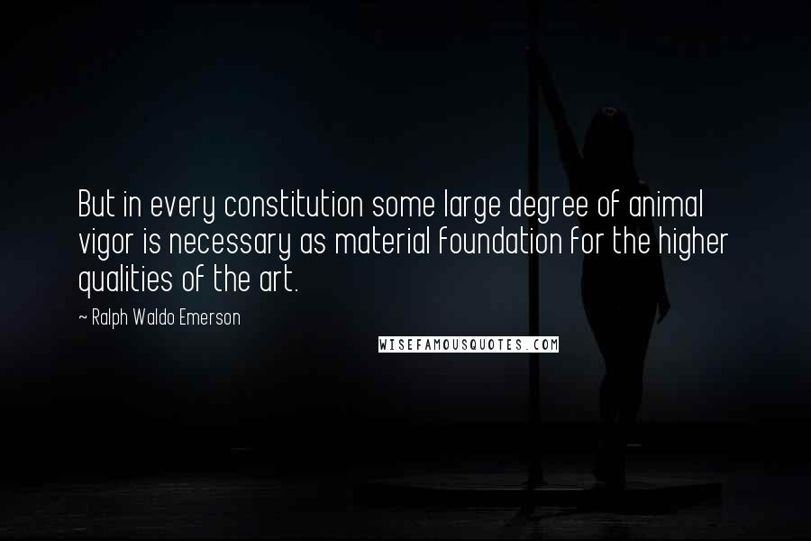 Ralph Waldo Emerson Quotes: But in every constitution some large degree of animal vigor is necessary as material foundation for the higher qualities of the art.