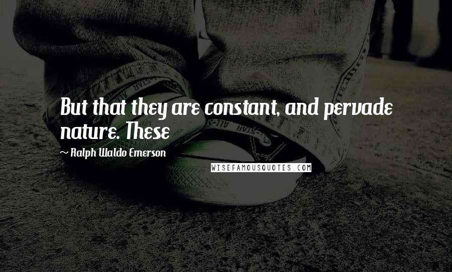 Ralph Waldo Emerson Quotes: But that they are constant, and pervade nature. These