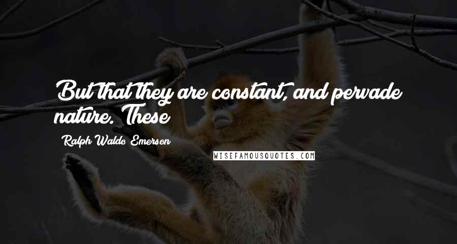 Ralph Waldo Emerson Quotes: But that they are constant, and pervade nature. These