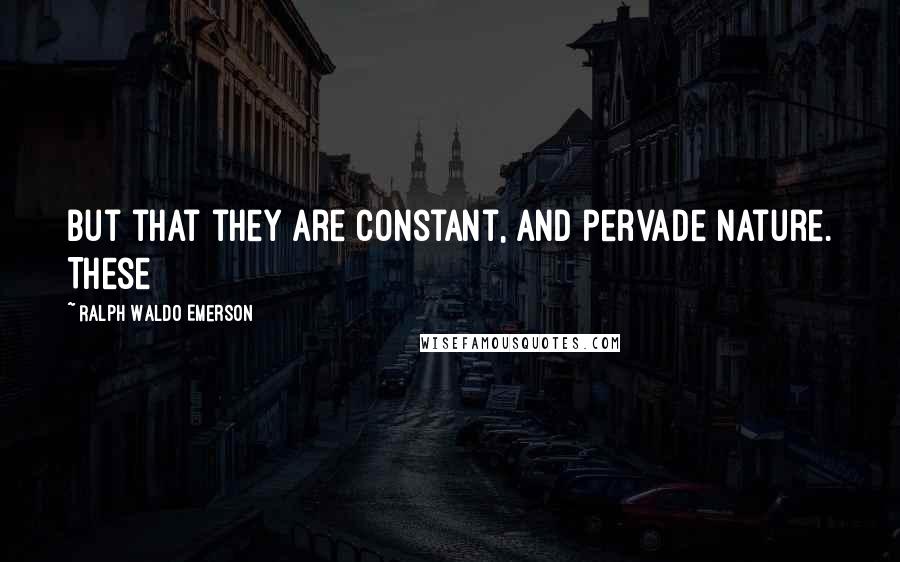 Ralph Waldo Emerson Quotes: But that they are constant, and pervade nature. These