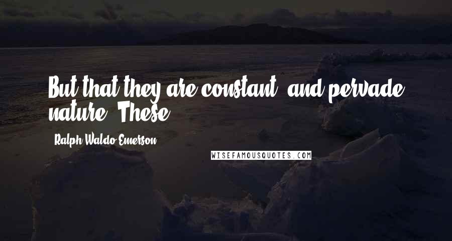 Ralph Waldo Emerson Quotes: But that they are constant, and pervade nature. These