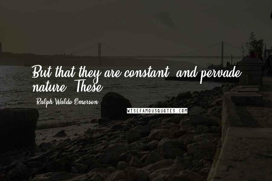 Ralph Waldo Emerson Quotes: But that they are constant, and pervade nature. These