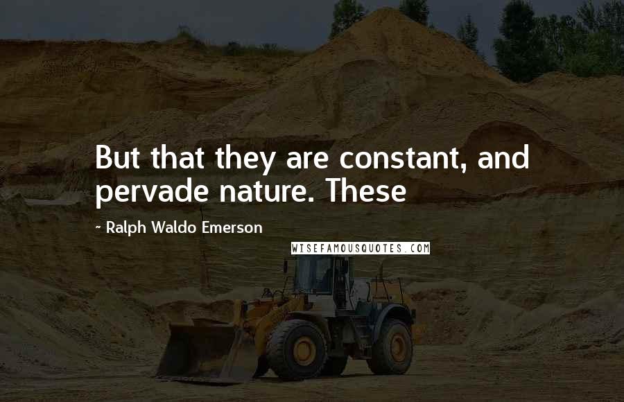 Ralph Waldo Emerson Quotes: But that they are constant, and pervade nature. These