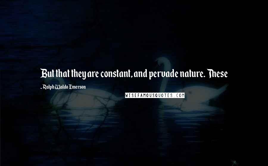 Ralph Waldo Emerson Quotes: But that they are constant, and pervade nature. These