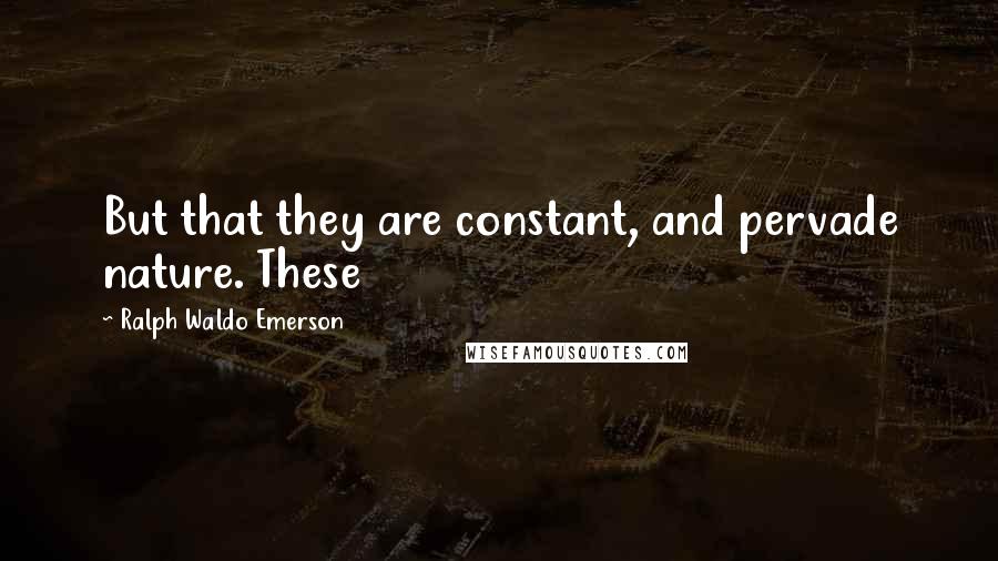 Ralph Waldo Emerson Quotes: But that they are constant, and pervade nature. These