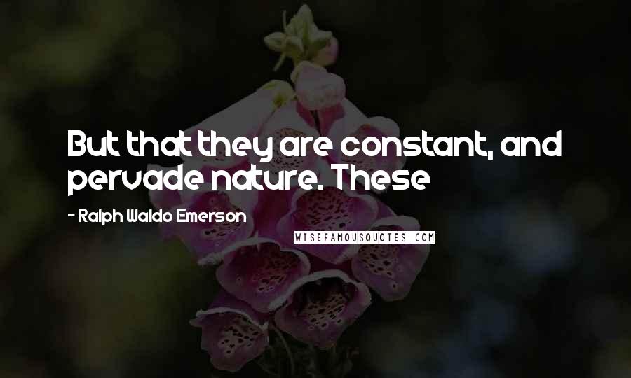 Ralph Waldo Emerson Quotes: But that they are constant, and pervade nature. These