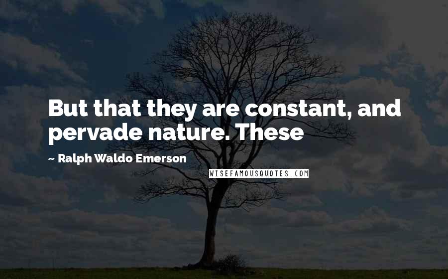 Ralph Waldo Emerson Quotes: But that they are constant, and pervade nature. These