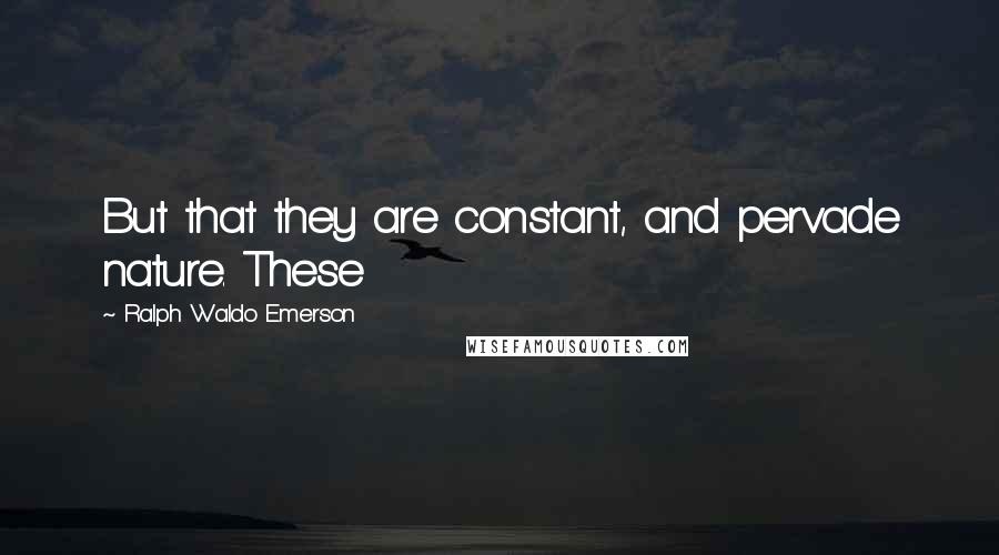 Ralph Waldo Emerson Quotes: But that they are constant, and pervade nature. These