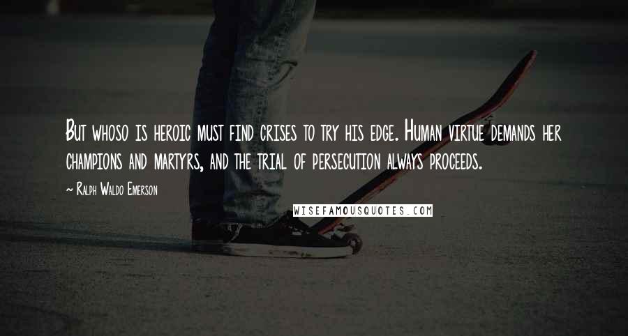 Ralph Waldo Emerson Quotes: But whoso is heroic must find crises to try his edge. Human virtue demands her champions and martyrs, and the trial of persecution always proceeds.