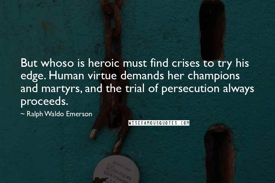 Ralph Waldo Emerson Quotes: But whoso is heroic must find crises to try his edge. Human virtue demands her champions and martyrs, and the trial of persecution always proceeds.