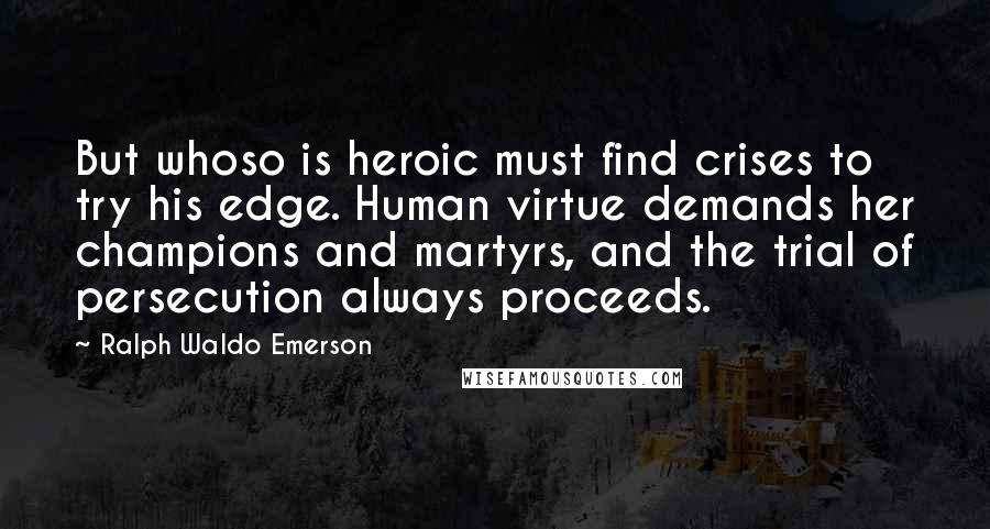 Ralph Waldo Emerson Quotes: But whoso is heroic must find crises to try his edge. Human virtue demands her champions and martyrs, and the trial of persecution always proceeds.