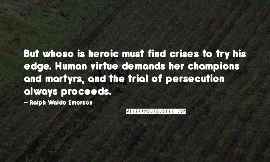 Ralph Waldo Emerson Quotes: But whoso is heroic must find crises to try his edge. Human virtue demands her champions and martyrs, and the trial of persecution always proceeds.