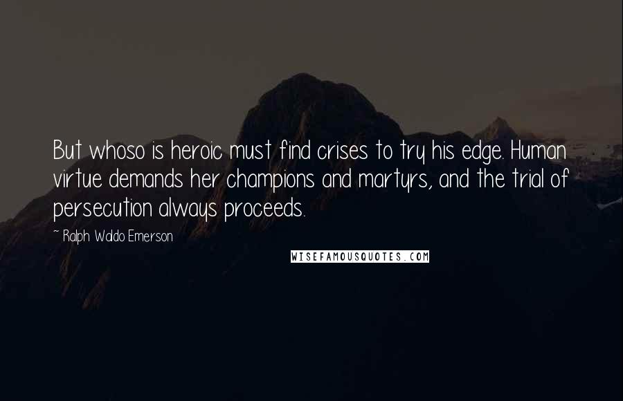 Ralph Waldo Emerson Quotes: But whoso is heroic must find crises to try his edge. Human virtue demands her champions and martyrs, and the trial of persecution always proceeds.