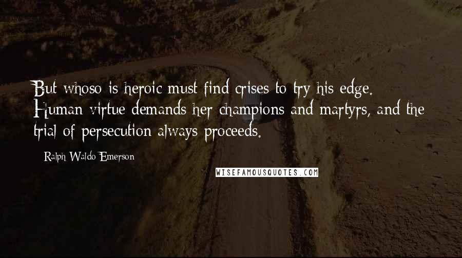 Ralph Waldo Emerson Quotes: But whoso is heroic must find crises to try his edge. Human virtue demands her champions and martyrs, and the trial of persecution always proceeds.