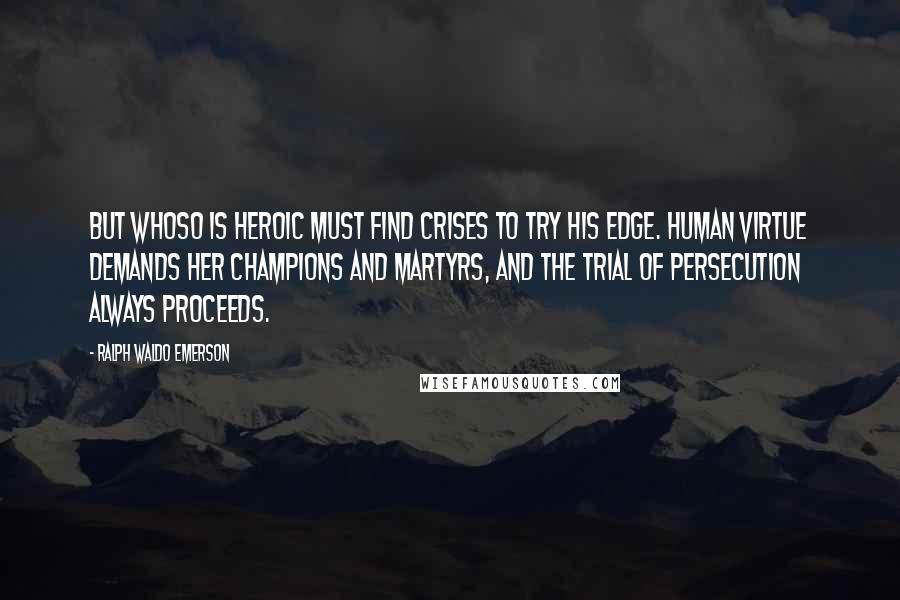 Ralph Waldo Emerson Quotes: But whoso is heroic must find crises to try his edge. Human virtue demands her champions and martyrs, and the trial of persecution always proceeds.
