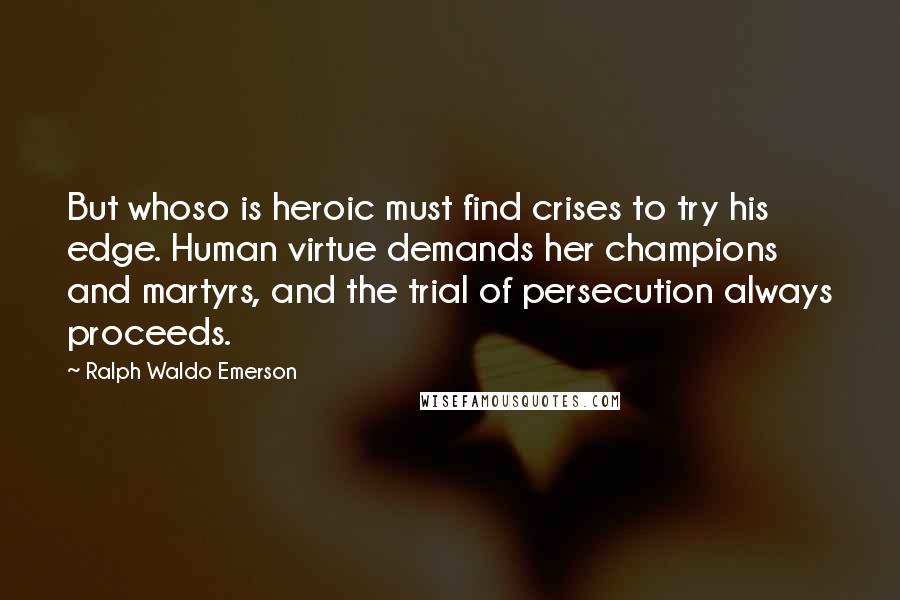 Ralph Waldo Emerson Quotes: But whoso is heroic must find crises to try his edge. Human virtue demands her champions and martyrs, and the trial of persecution always proceeds.